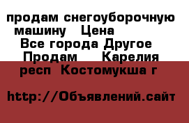 продам снегоуборочную машину › Цена ­ 55 000 - Все города Другое » Продам   . Карелия респ.,Костомукша г.